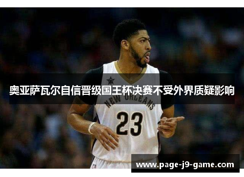 奥亚萨瓦尔自信晋级国王杯决赛不受外界质疑影响