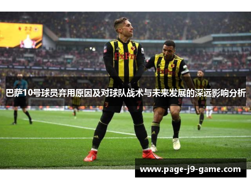 巴萨10号球员弃用原因及对球队战术与未来发展的深远影响分析