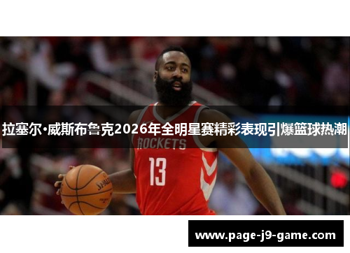 拉塞尔·威斯布鲁克2026年全明星赛精彩表现引爆篮球热潮