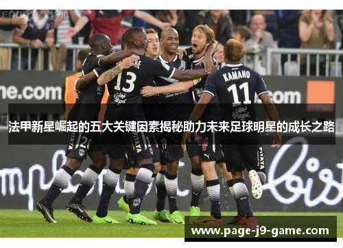 法甲新星崛起的五大关键因素揭秘助力未来足球明星的成长之路