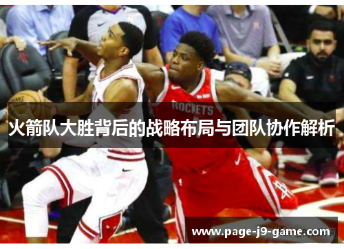火箭队大胜背后的战略布局与团队协作解析