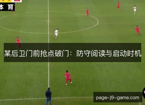 某后卫门前抢点破门：防守阅读与启动时机